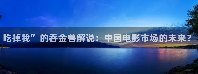 西瓜免费看电影：吃掉我”的吞金兽解说：中国电影市场的未来？