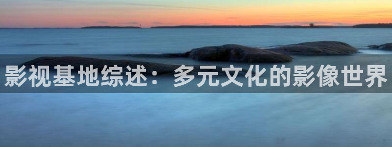 西瓜看看电影：影视基地综述：多元文化的影像世界