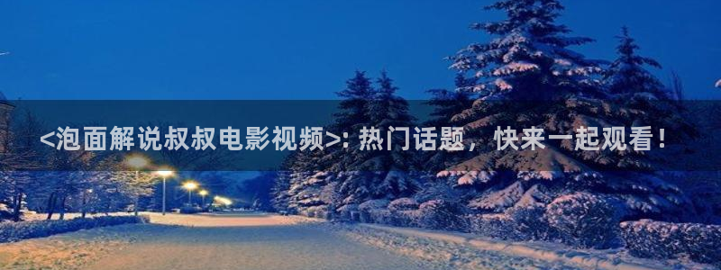 西瓜黄色片：<泡面解说叔叔电影视频>: 热门话题，快来一起观看！