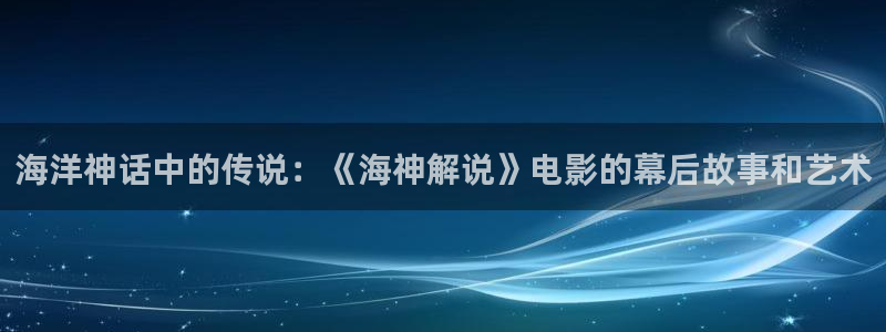 西瓜影院人民的名义：海洋神话中的传说：《海神解说》电影的幕后故事和艺术